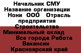 Начальник СМУ › Название организации ­ Нони, ООО › Отрасль предприятия ­ Строительство › Минимальный оклад ­ 76 000 - Все города Работа » Вакансии   . Красноярский край,Бородино г.